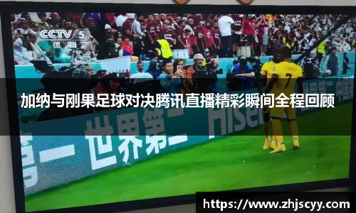 WilliamHill加纳与刚果足球对决腾讯直播精彩瞬间全程回顾